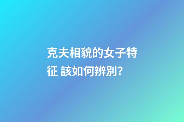 克夫相貌的女子特征 該如何辨別？